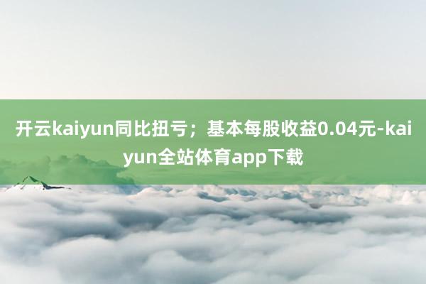 开云kaiyun同比扭亏；基本每股收益0.04元-kaiyun全站体育app下载