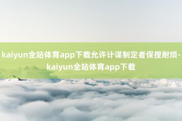kaiyun全站体育app下载允许计谋制定者保捏耐烦-kaiyun全站体育app下载