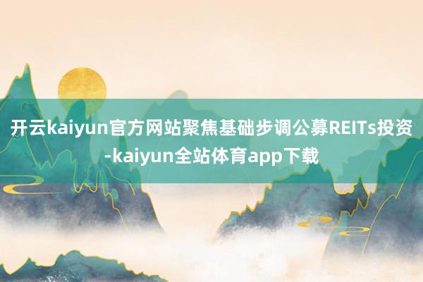 开云kaiyun官方网站聚焦基础步调公募REITs投资-kaiyun全站体育app下载