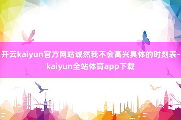 开云kaiyun官方网站诚然我不会高兴具体的时刻表-kaiyun全站体育app下载