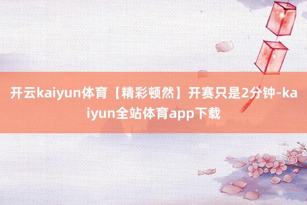 开云kaiyun体育【精彩顿然】开赛只是2分钟-kaiyun全站体育app下载