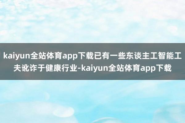 kaiyun全站体育app下载已有一些东谈主工智能工夫讹诈于健康行业-kaiyun全站体育app下载