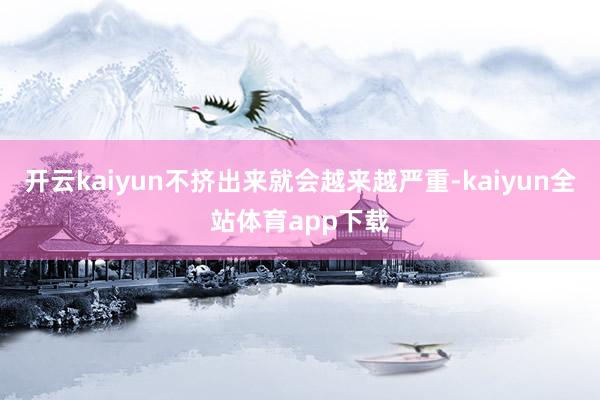 开云kaiyun不挤出来就会越来越严重-kaiyun全站体育app下载