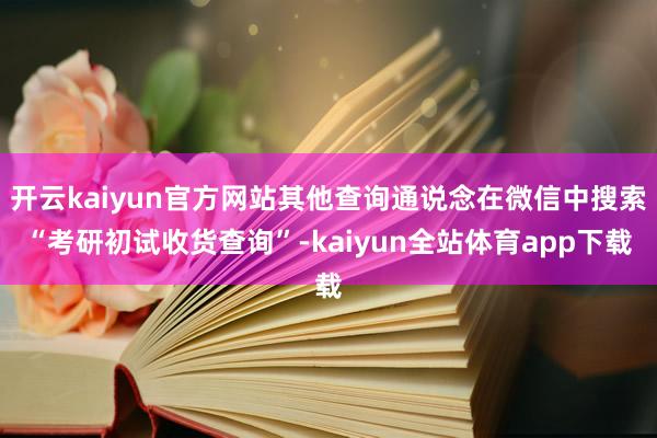 开云kaiyun官方网站其他查询通说念在微信中搜索“考研初试收货查询”-kaiyun全站体育app下载
