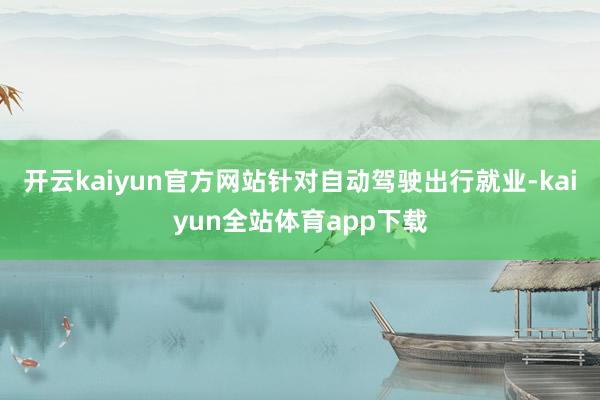 开云kaiyun官方网站针对自动驾驶出行就业-kaiyun全站体育app下载