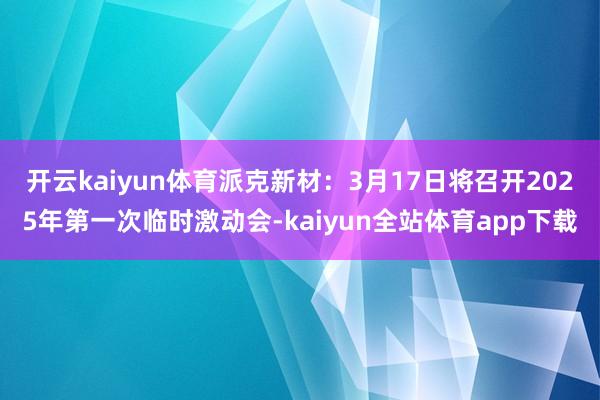 开云kaiyun体育派克新材：3月17日将召开2025年第一次临时激动会-kaiyun全站体育app下载