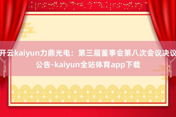 开云kaiyun力鼎光电：第三届董事会第八次会议决议公告-kaiyun全站体育app下载