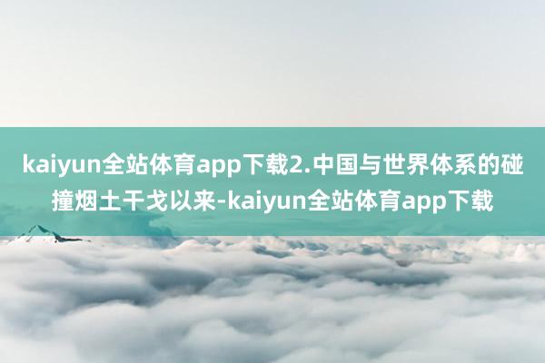 kaiyun全站体育app下载2.中国与世界体系的碰撞烟土干戈以来-kaiyun全站体育app下载