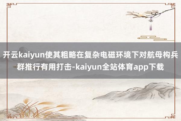 开云kaiyun使其粗略在复杂电磁环境下对航母构兵群推行有用打击-kaiyun全站体育app下载