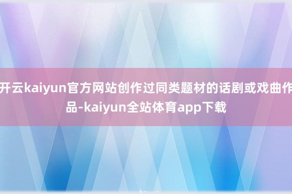 开云kaiyun官方网站创作过同类题材的话剧或戏曲作品-kaiyun全站体育app下载