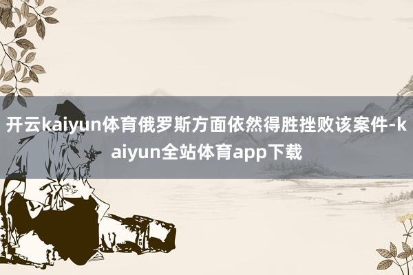 开云kaiyun体育俄罗斯方面依然得胜挫败该案件-kaiyun全站体育app下载