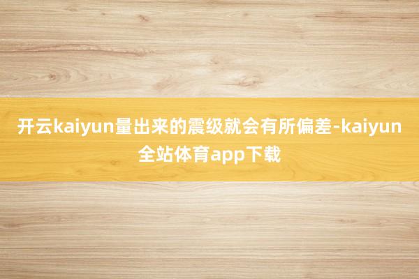 开云kaiyun量出来的震级就会有所偏差-kaiyun全站体育app下载