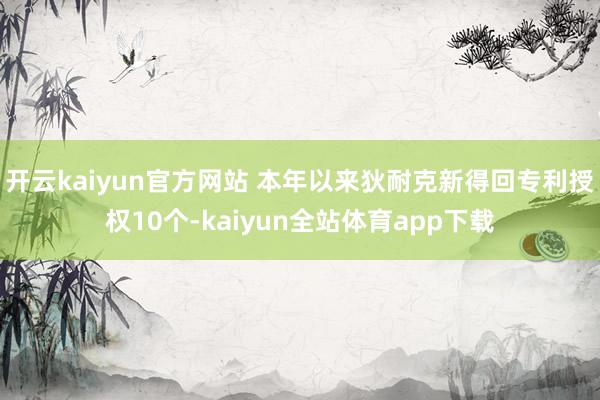 开云kaiyun官方网站 本年以来狄耐克新得回专利授权10个-kaiyun全站体育app下载