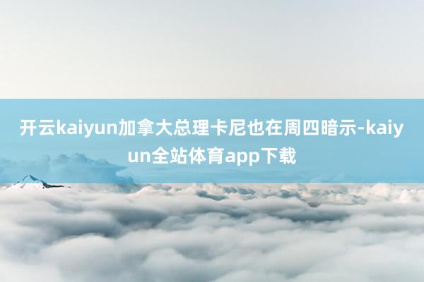 开云kaiyun加拿大总理卡尼也在周四暗示-kaiyun全站体育app下载