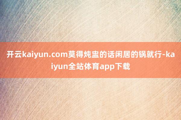 开云kaiyun.com莫得炖盅的话闲居的锅就行-kaiyun全站体育app下载
