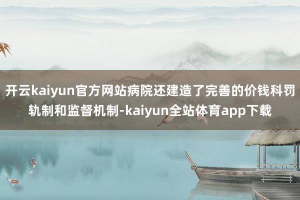 开云kaiyun官方网站病院还建造了完善的价钱科罚轨制和监督机制-kaiyun全站体育app下载