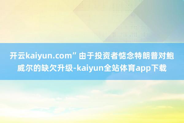 开云kaiyun.com”　　由于投资者惦念特朗普对鲍威尔的缺欠升级-kaiyun全站体育app下载
