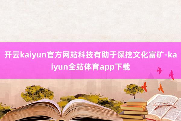 开云kaiyun官方网站科技有助于深挖文化富矿-kaiyun全站体育app下载