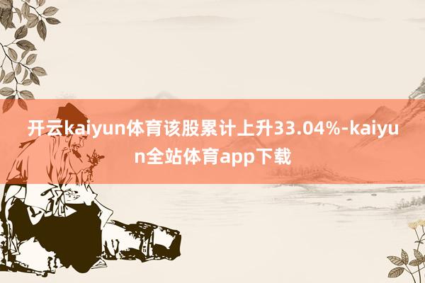 开云kaiyun体育该股累计上升33.04%-kaiyun全站体育app下载