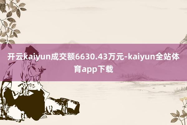 开云kaiyun成交额6630.43万元-kaiyun全站体育app下载