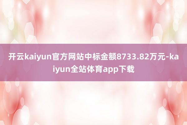 开云kaiyun官方网站中标金额8733.82万元-kaiyun全站体育app下载