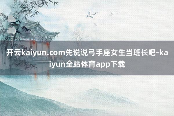 开云kaiyun.com先说说弓手座女生当班长吧-kaiyun全站体育app下载