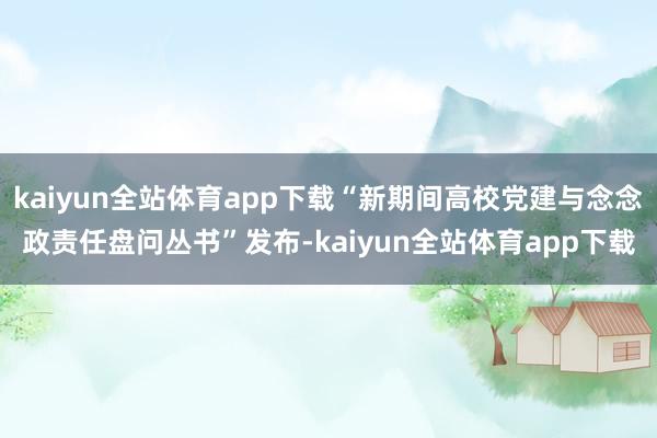 kaiyun全站体育app下载“新期间高校党建与念念政责任盘问丛书”发布-kaiyun全站体育app下载