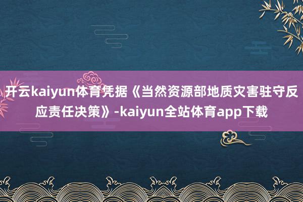 开云kaiyun体育凭据《当然资源部地质灾害驻守反应责任决策》-kaiyun全站体育app下载