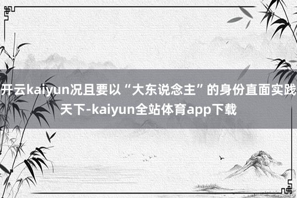 开云kaiyun况且要以“大东说念主”的身份直面实践天下-kaiyun全站体育app下载