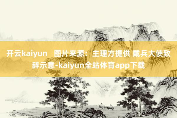 开云kaiyun   图片来源：主理方提供 　　戴兵大使致辞示意-kaiyun全站体育app下载
