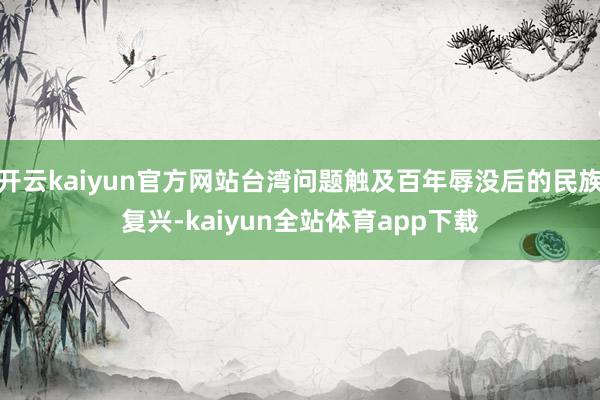 开云kaiyun官方网站台湾问题触及百年辱没后的民族复兴-kaiyun全站体育app下载