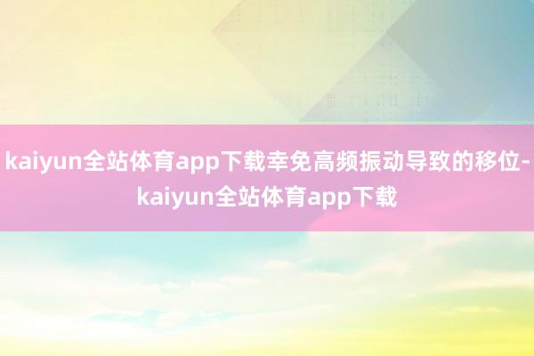 kaiyun全站体育app下载幸免高频振动导致的移位-kaiyun全站体育app下载