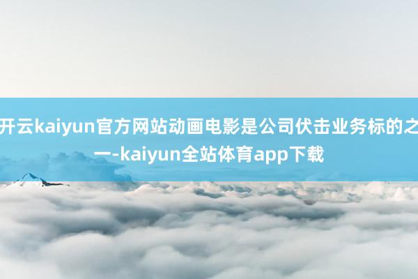 开云kaiyun官方网站动画电影是公司伏击业务标的之一-kaiyun全站体育app下载