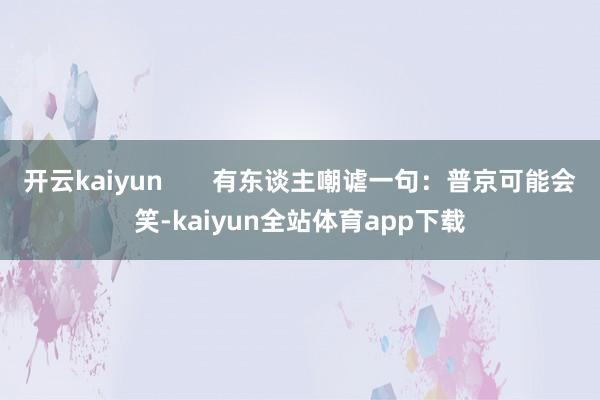 开云kaiyun       有东谈主嘲谑一句：普京可能会笑-kaiyun全站体育app下载