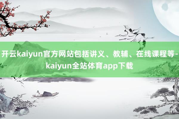 开云kaiyun官方网站包括讲义、教辅、在线课程等-kaiyun全站体育app下载