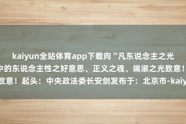 kaiyun全站体育app下载向“凡东说念主之光”致意！向每个东说念主心中的东说念主性之好意思、正义之魂、端淑之光致意！起头：中央政法委长安剑发布于：北京市-kaiyun全站体育app下载