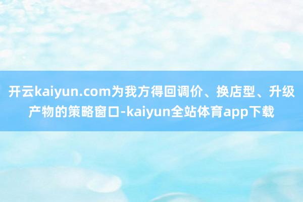 开云kaiyun.com为我方得回调价、换店型、升级产物的策略窗口-kaiyun全站体育app下载