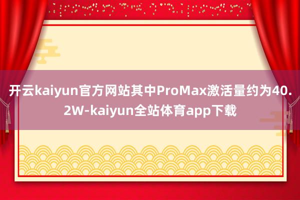 开云kaiyun官方网站其中ProMax激活量约为40.2W-kaiyun全站体育app下载