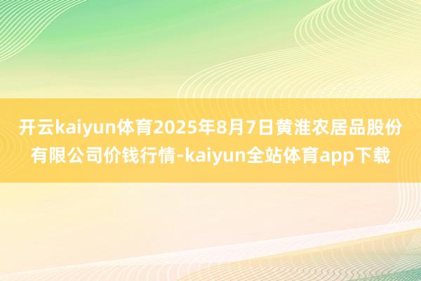 开云kaiyun体育2025年8月7日黄淮农居品股份有限公司价钱行情-kaiyun全站体育app下载