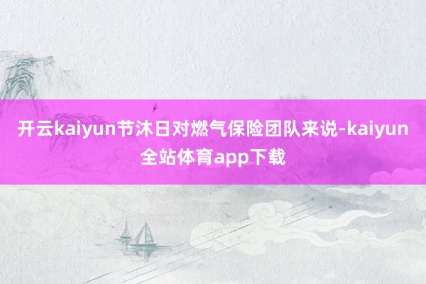 开云kaiyun节沐日对燃气保险团队来说-kaiyun全站体育app下载