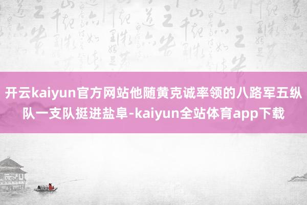 开云kaiyun官方网站他随黄克诚率领的八路军五纵队一支队挺进盐阜-kaiyun全站体育app下载