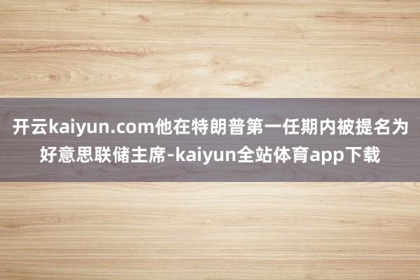 开云kaiyun.com他在特朗普第一任期内被提名为好意思联储主席-kaiyun全站体育app下载