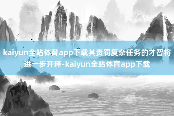 kaiyun全站体育app下载其责罚复杂任务的才智将进一步开释-kaiyun全站体育app下载