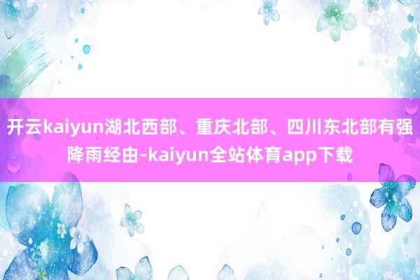 开云kaiyun湖北西部、重庆北部、四川东北部有强降雨经由-kaiyun全站体育app下载