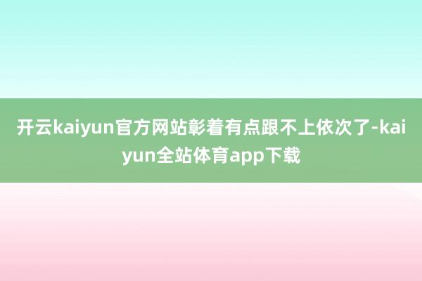 开云kaiyun官方网站彰着有点跟不上依次了-kaiyun全站体育app下载