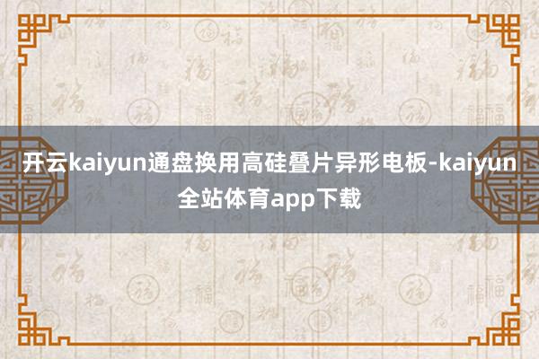 开云kaiyun通盘换用高硅叠片异形电板-kaiyun全站体育app下载