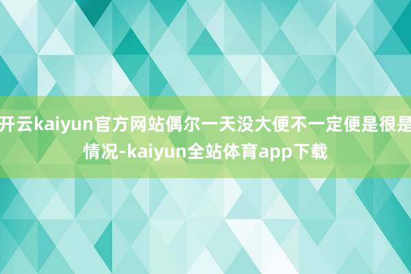 开云kaiyun官方网站偶尔一天没大便不一定便是很是情况-kaiyun全站体育app下载