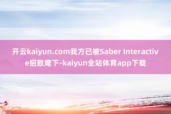 开云kaiyun.com我方已被Saber Interactive招致麾下-kaiyun全站体育app下载