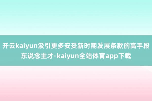 开云kaiyun汲引更多安妥新时期发展条款的高手段东说念主才-kaiyun全站体育app下载