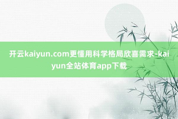 开云kaiyun.com更懂用科学格局欣喜需求-kaiyun全站体育app下载